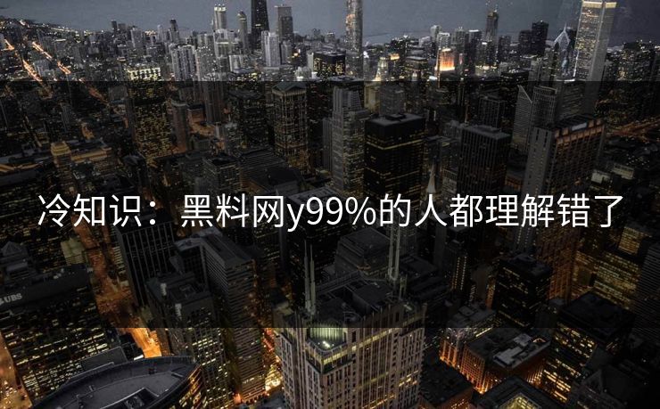 冷知识：黑料网y99%的人都理解错了