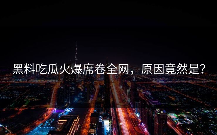 黑料吃瓜火爆席卷全网，原因竟然是？