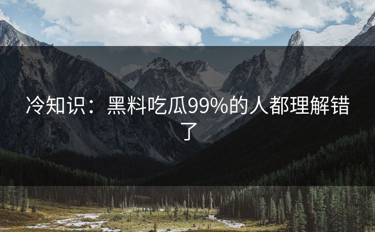 冷知识：黑料吃瓜99%的人都理解错了