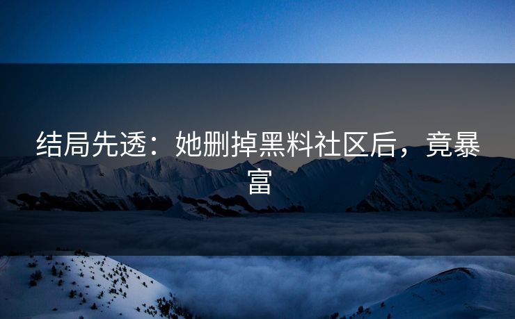 结局先透：她删掉黑料社区后，竟暴富