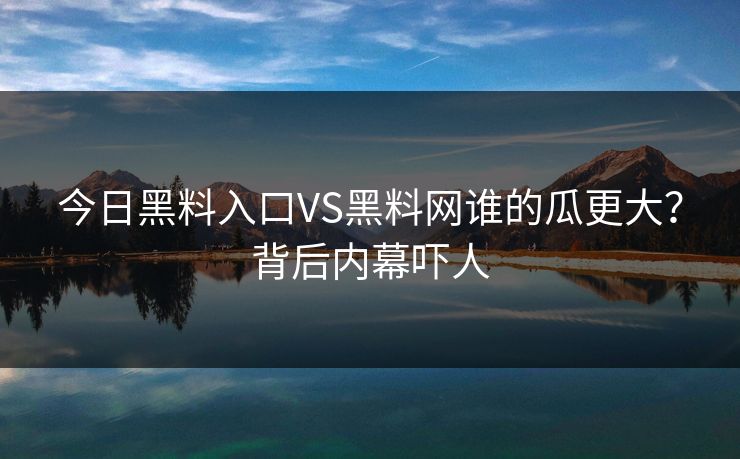 今日黑料入口VS黑料网谁的瓜更大？背后内幕吓人