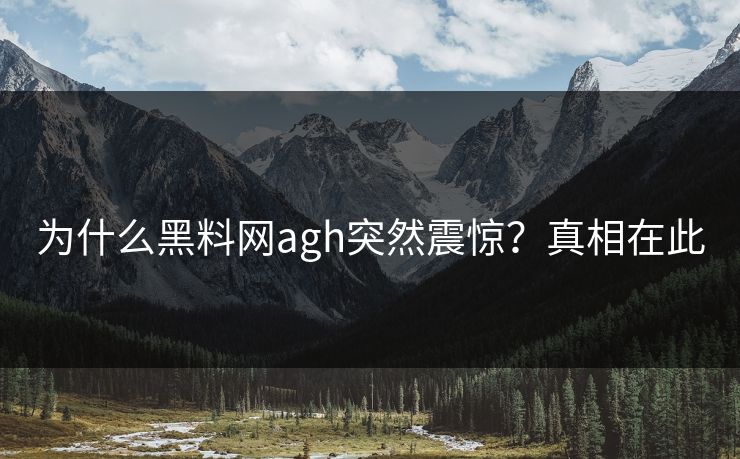 为什么黑料网agh突然震惊？真相在此
