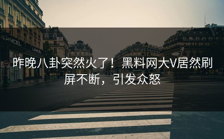 昨晚八卦突然火了！黑料网大V居然刷屏不断，引发众怒