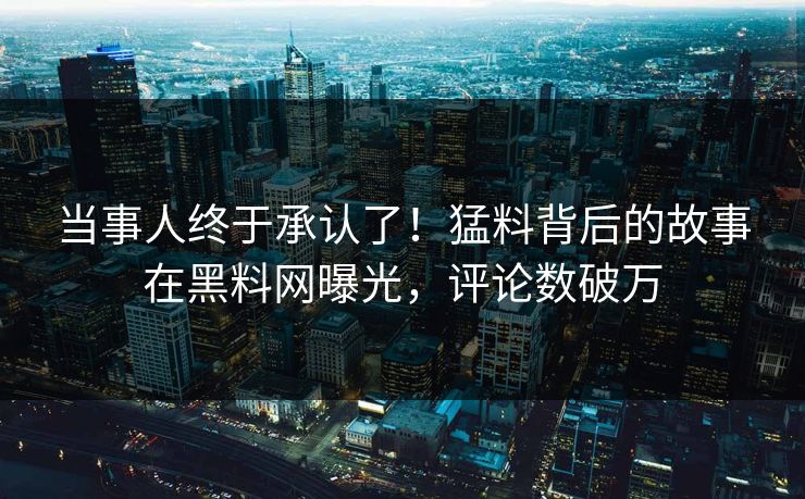 当事人终于承认了！猛料背后的故事在黑料网曝光，评论数破万