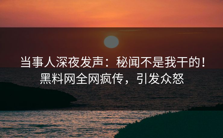 当事人深夜发声：秘闻不是我干的！黑料网全网疯传，引发众怒