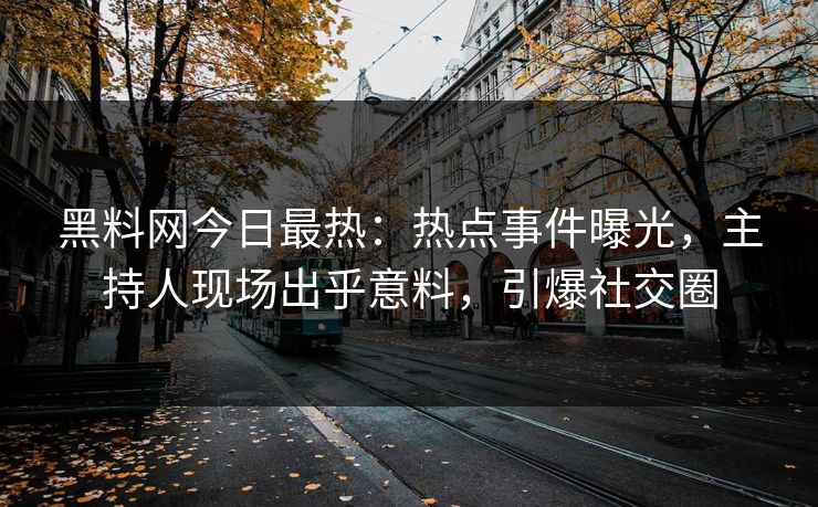 黑料网今日最热：热点事件曝光，主持人现场出乎意料，引爆社交圈