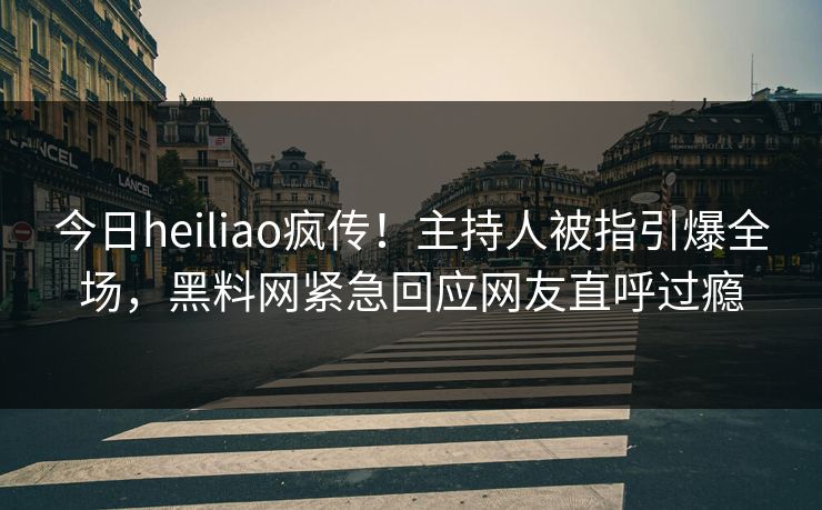今日heiliao疯传！主持人被指引爆全场，黑料网紧急回应网友直呼过瘾