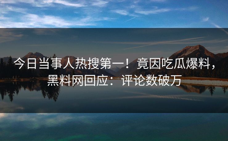 今日当事人热搜第一！竟因吃瓜爆料，黑料网回应：评论数破万