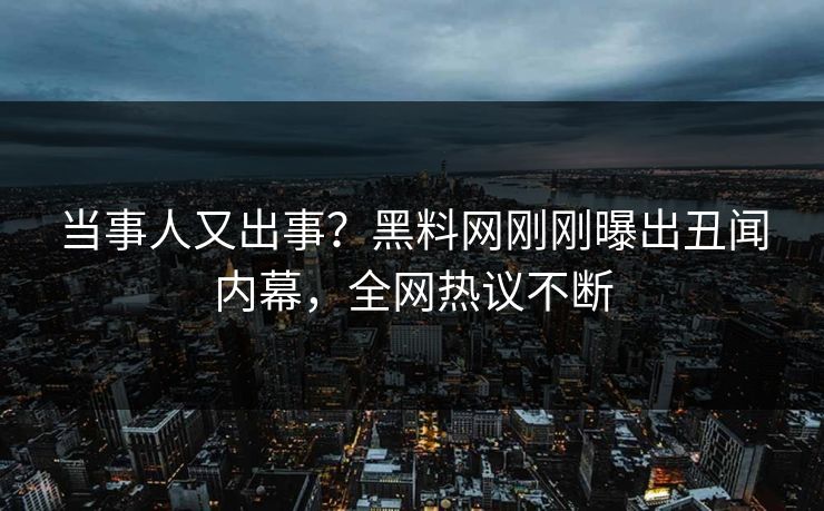 当事人又出事？黑料网刚刚曝出丑闻内幕，全网热议不断