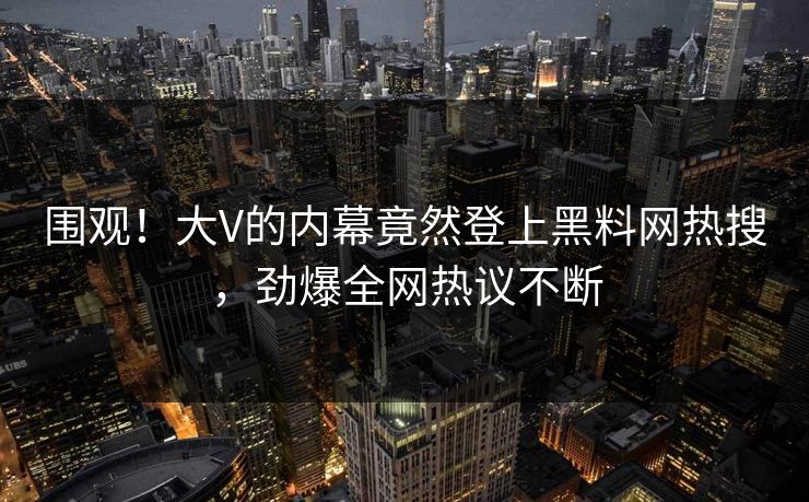 围观！大V的内幕竟然登上黑料网热搜，劲爆全网热议不断
