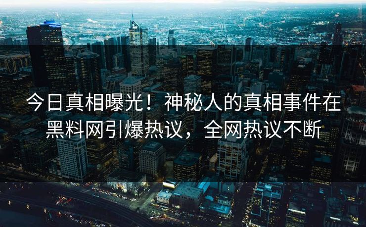 今日真相曝光！神秘人的真相事件在黑料网引爆热议，全网热议不断