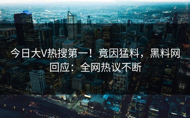 今日大V热搜第一！竟因猛料，黑料网回应：全网热议不断