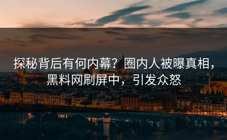 探秘背后有何内幕？圈内人被曝真相，黑料网刷屏中，引发众怒