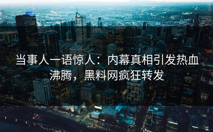 当事人一语惊人：内幕真相引发热血沸腾，黑料网疯狂转发