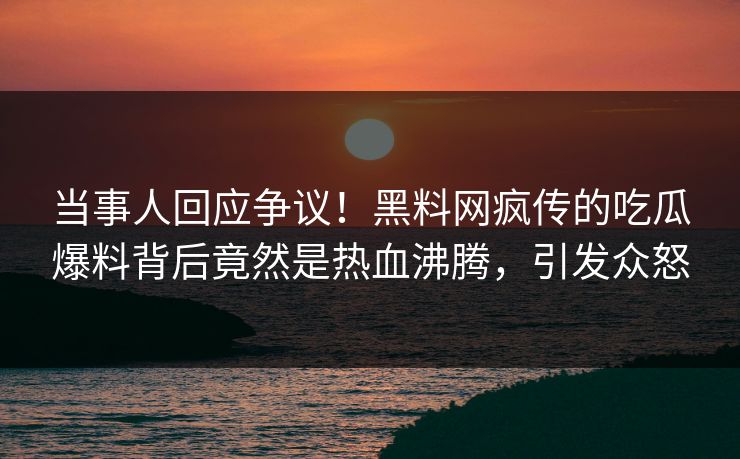 当事人回应争议！黑料网疯传的吃瓜爆料背后竟然是热血沸腾，引发众怒