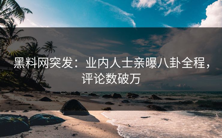 黑料网突发：业内人士亲曝八卦全程，评论数破万