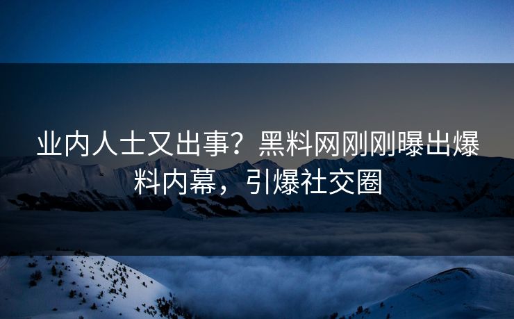 业内人士又出事？黑料网刚刚曝出爆料内幕，引爆社交圈