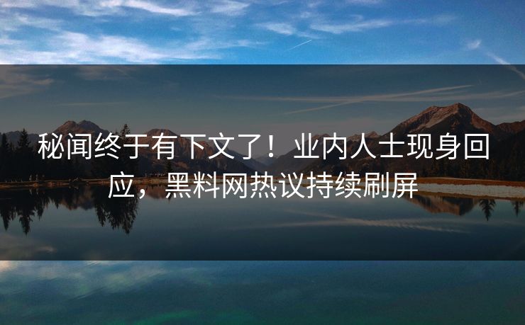 秘闻终于有下文了！业内人士现身回应，黑料网热议持续刷屏