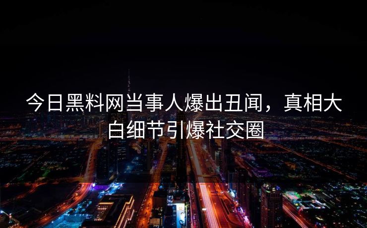 今日黑料网当事人爆出丑闻，真相大白细节引爆社交圈