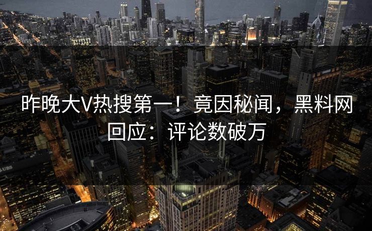 昨晚大V热搜第一！竟因秘闻，黑料网回应：评论数破万