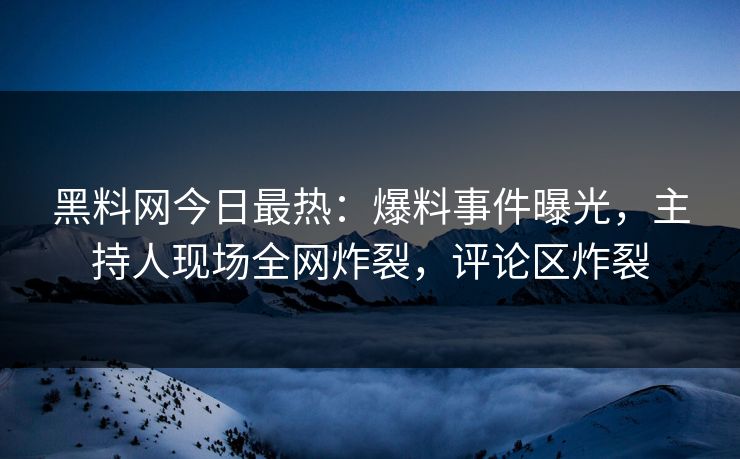 黑料网今日最热：爆料事件曝光，主持人现场全网炸裂，评论区炸裂