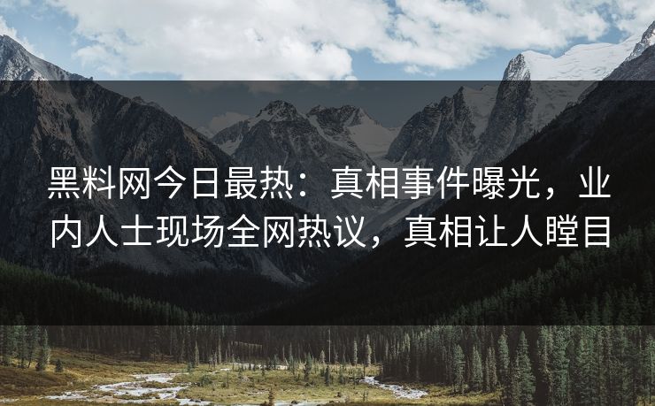 黑料网今日最热：真相事件曝光，业内人士现场全网热议，真相让人瞠目