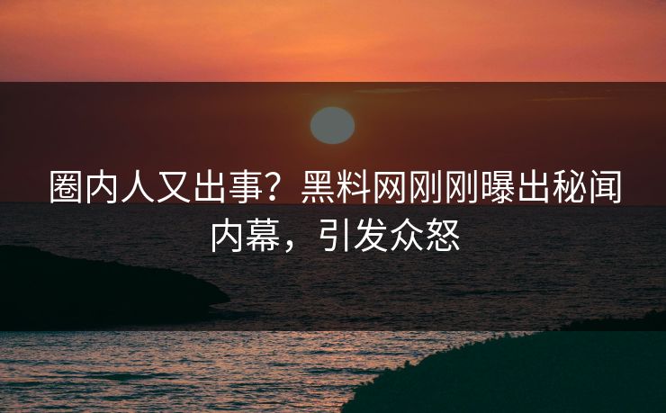 圈内人又出事？黑料网刚刚曝出秘闻内幕，引发众怒