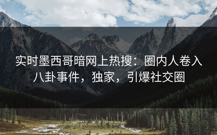实时墨西哥暗网上热搜：圈内人卷入八卦事件，独家，引爆社交圈