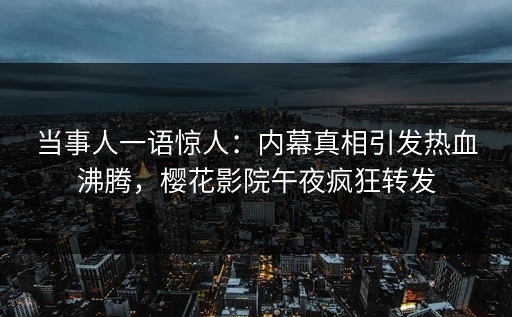 当事人一语惊人：内幕真相引发热血沸腾，樱花影院午夜疯狂转发