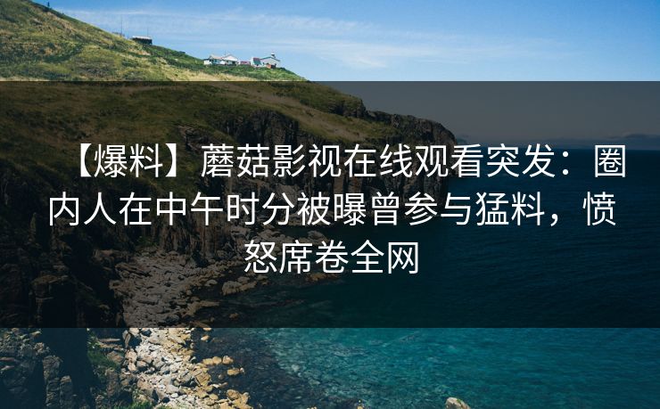 【爆料】蘑菇影视在线观看突发：圈内人在中午时分被曝曾参与猛料，愤怒席卷全网