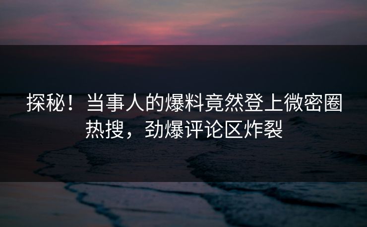 探秘！当事人的爆料竟然登上微密圈热搜，劲爆评论区炸裂