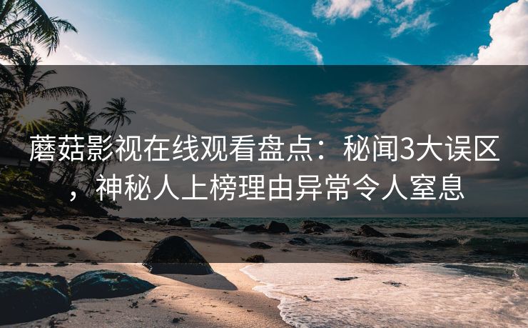 蘑菇影视在线观看盘点：秘闻3大误区，神秘人上榜理由异常令人窒息