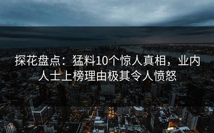 探花盘点：猛料10个惊人真相，业内人士上榜理由极其令人愤怒