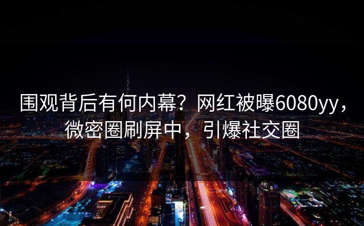 围观背后有何内幕？网红被曝6080yy，微密圈刷屏中，引爆社交圈