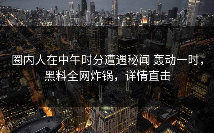 圈内人在中午时分遭遇秘闻 轰动一时，黑料全网炸锅，详情直击