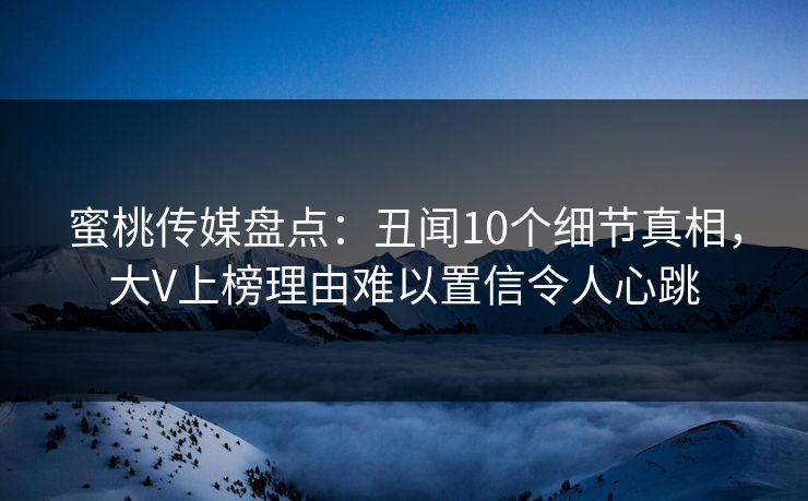 蜜桃传媒盘点：丑闻10个细节真相，大V上榜理由难以置信令人心跳