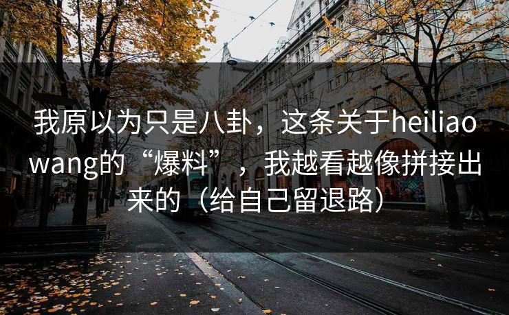 我原以为只是八卦，这条关于heiliaowang的“爆料”，我越看越像拼接出来的（给自己留退路）