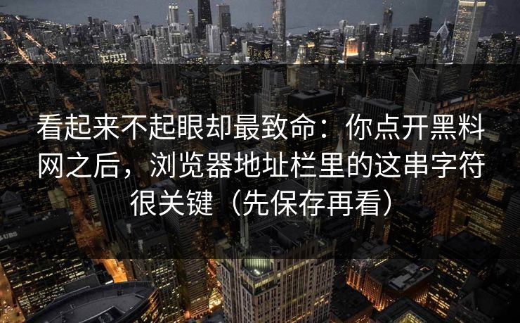 看起来不起眼却最致命：你点开黑料网之后，浏览器地址栏里的这串字符很关键（先保存再看）