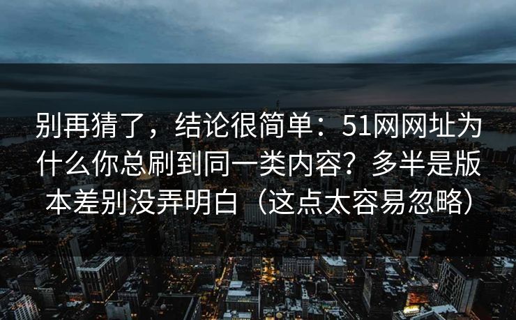别再猜了，结论很简单：51网网址为什么你总刷到同一类内容？多半是版本差别没弄明白（这点太容易忽略）