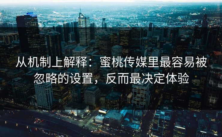 从机制上解释：蜜桃传媒里最容易被忽略的设置，反而最决定体验