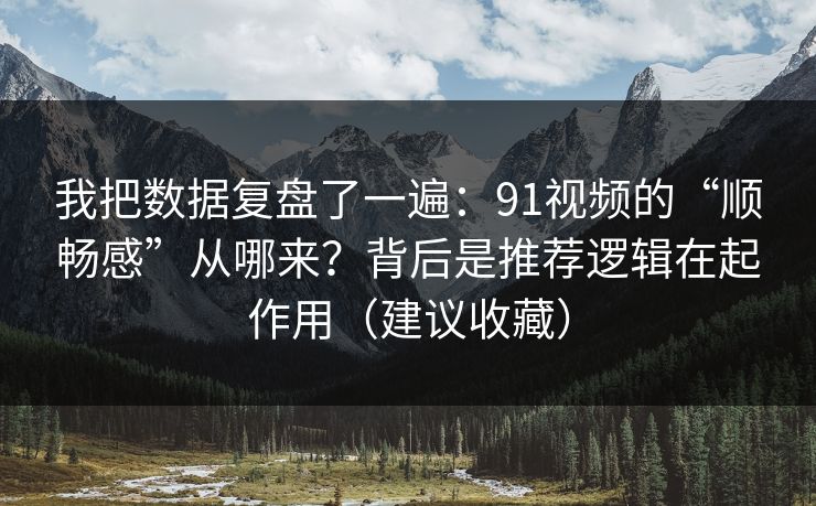 我把数据复盘了一遍：91视频的“顺畅感”从哪来？背后是推荐逻辑在起作用（建议收藏）