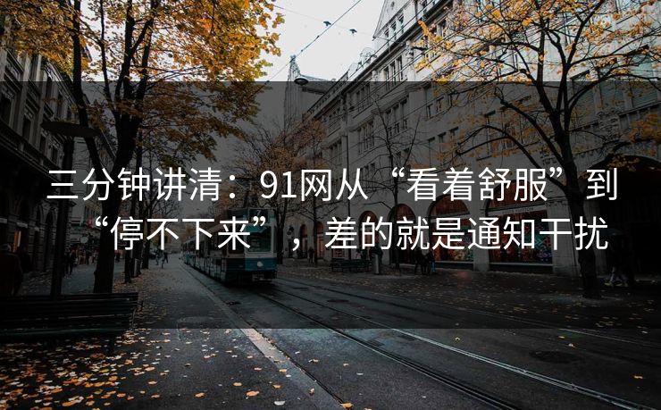 三分钟讲清：91网从“看着舒服”到“停不下来”，差的就是通知干扰