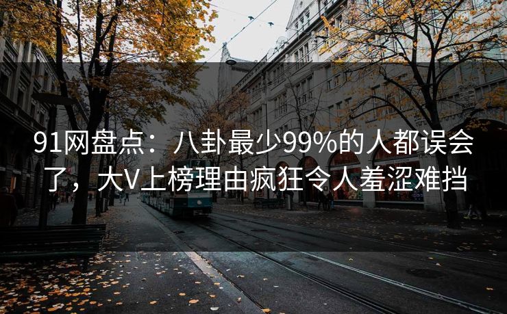 91网盘点：八卦最少99%的人都误会了，大V上榜理由疯狂令人羞涩难挡